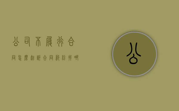 公司不履行合同怎么起诉（合同纠纷找哪个部门解决最快）