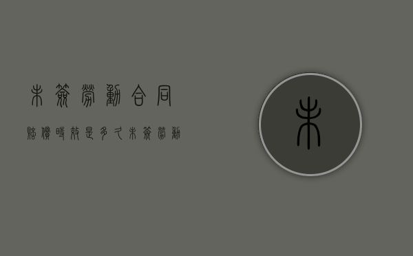 未签劳动合同赔偿时效是多久？（未签劳动合同补偿标准）