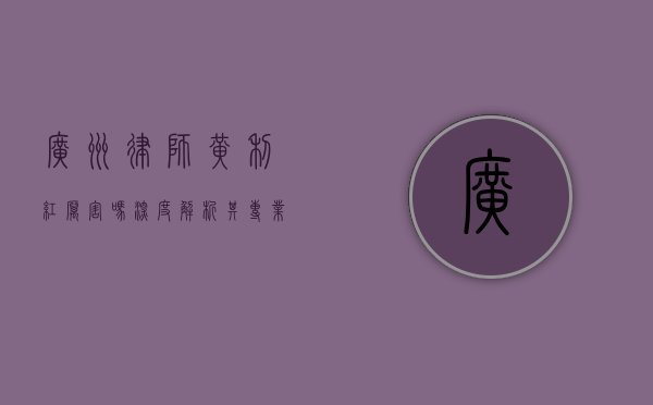 广州律师黄利红厉害吗？深度解析其专业能力与业界口碑