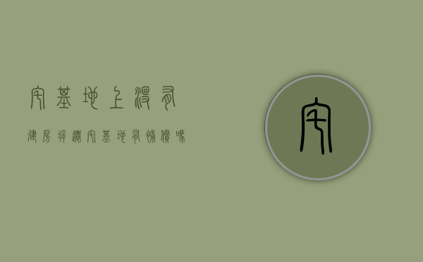 宅基地上没有建房,拆迁宅基地有补偿吗（宅基地上没有建房,拆迁宅基地有补偿吗）