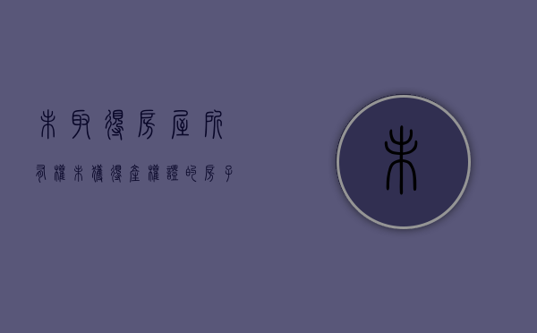 未取得房屋所有权（未获得产权证的房子能判决产权吗?）