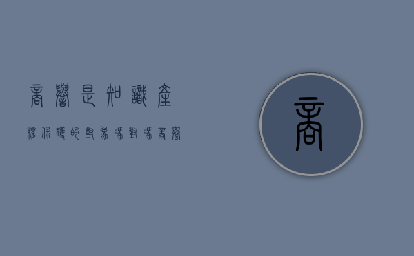 商誉是知识产权保护的对象吗对吗（商誉是知识产权保护的对象吗为什么）