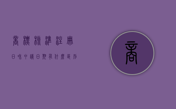 商标核准注册日和申请日期有什么区别吗（商标核准注册日是什么意思）