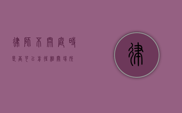 律师不开庭时是否可以前往相关场所？