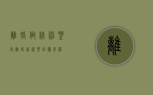 离婚做精神鉴定（离婚精神鉴定抚养权）