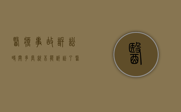 医疗事故诉讼时间多长就不能诉讼了?（医疗事故起诉法院几天能开庭）