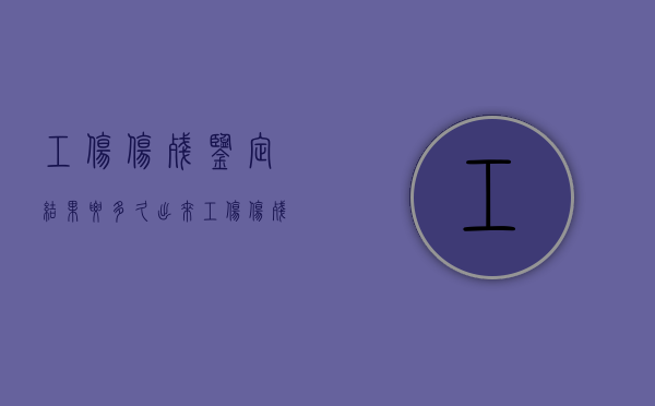 工伤伤残鉴定结果要多久出来（工伤伤残鉴定结果要多久下来）