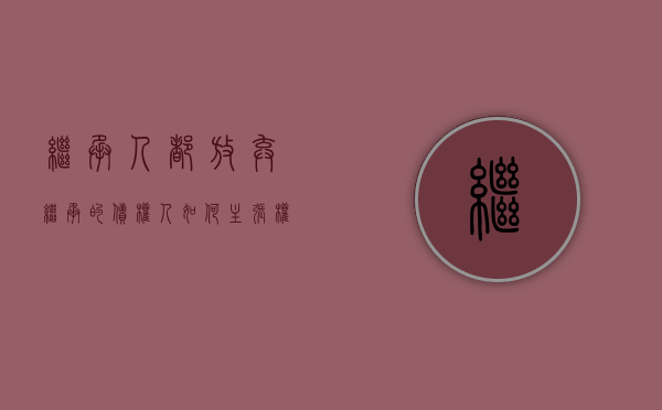 继承人都放弃继承的债权人如何主张权益保护（继承人都放弃继承的债权人如何主张权益损失）