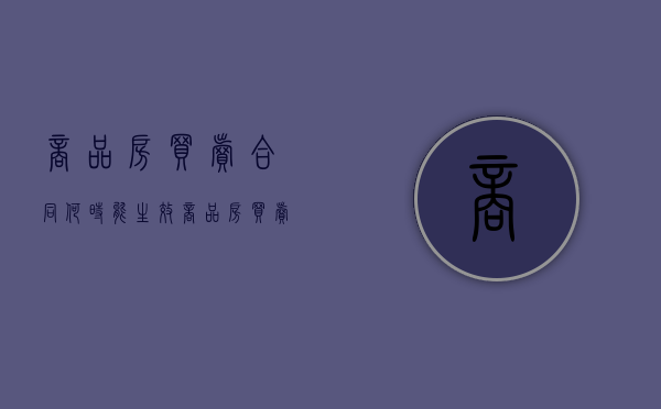 商品房买卖合同何时能生效（商品房买卖合同的生效要件）