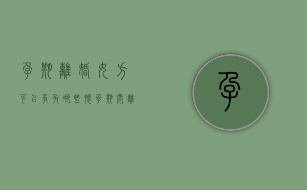 孕期离婚女方可以争取哪些（怀孕期间离婚男方要承担多少责任）