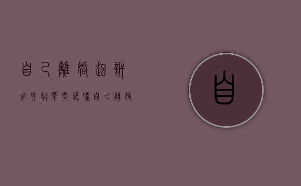自己离婚起诉需要律师辩护吗（离婚起诉要打官司吗）