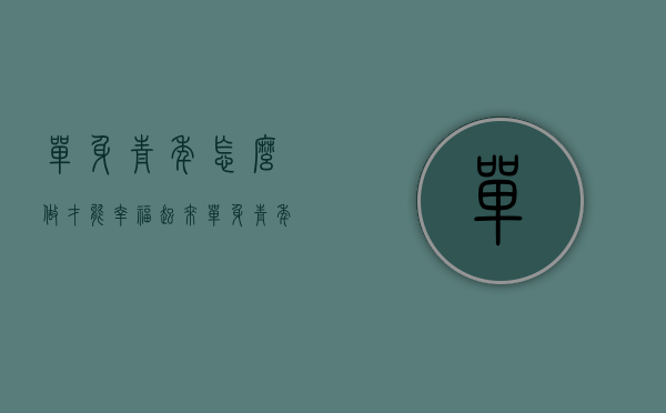 单身青年怎么做才能幸福起来（单身青年怎么做才能兼顾房产价值与经济能力呢）