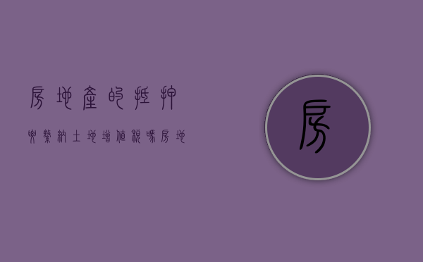 房地产的抵押要缴纳土地增值税吗（房地产抵押期间征收土地增值税吗合法吗知乎）