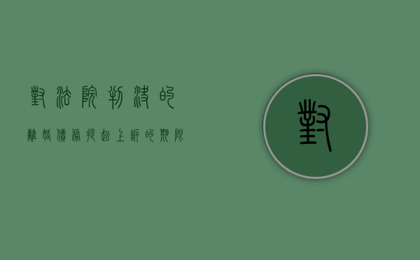 对法院判决的离婚债务提起上诉的期限是多久（法院判决离婚债务会判吗）