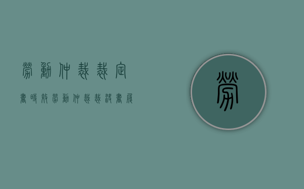 劳动仲裁裁定书时效（劳动仲裁裁决书履行期限）