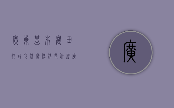 广东基本农田征收的补偿标准是什么？（广东田亩补贴查询网）