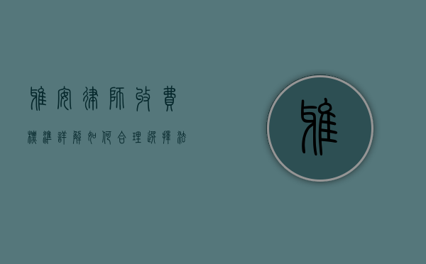 雅安律师收费标准详解，如何合理选择法律服务？