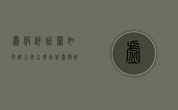 虚假诉讼罪如何让公安立案起诉（虚假诉讼公安立案条件）