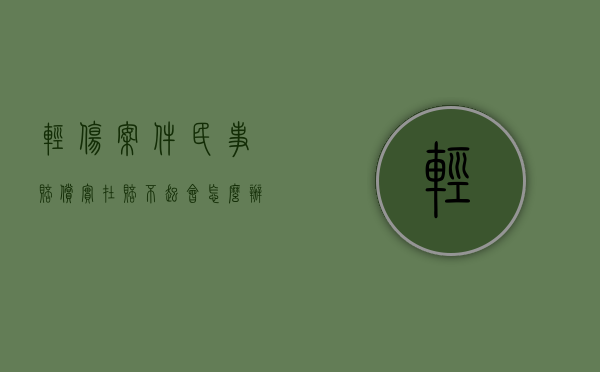 轻伤案件民事赔偿实在赔不起会怎么办（轻伤不赔偿会判多长时间）