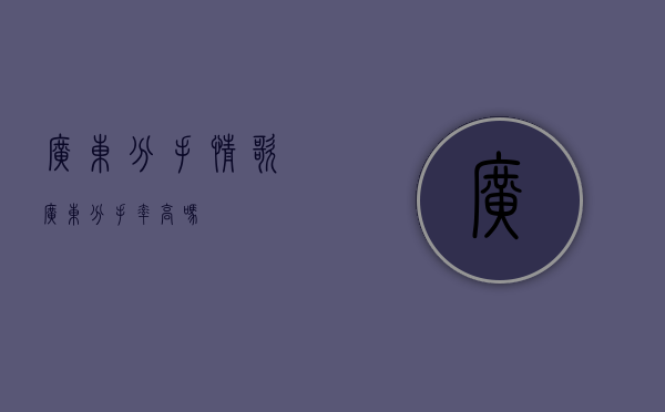 广东分手情歌（广东分手率高吗）