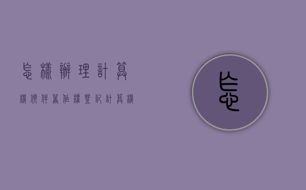 怎样办理计算机软件著作权登记（计算机软件著作权登记收费项目和标准）