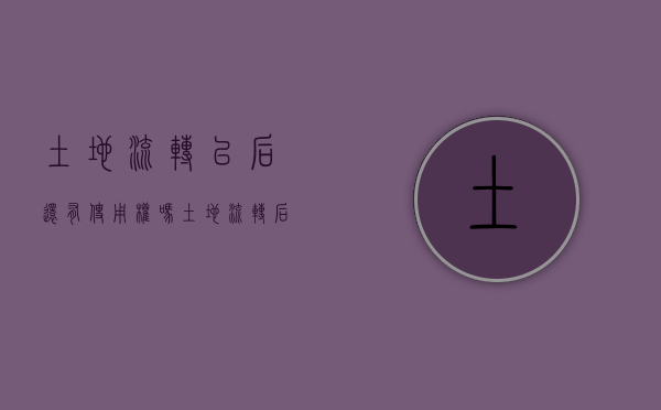 土地流转以后还有使用权吗（土地流转后能收回来吗）