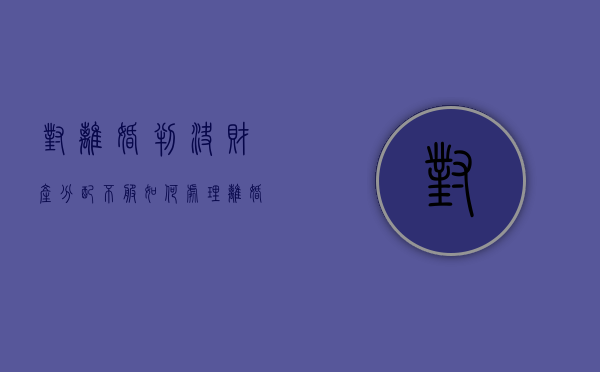 对离婚判决财产分配不服如何处理？（离婚判决书中对财产分配不同意）