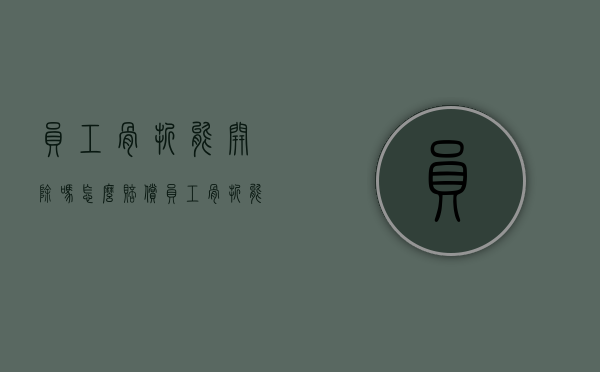 员工骨折能开除吗怎么赔偿（员工骨折能开除吗有工资吗）