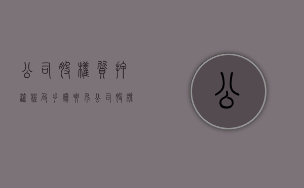 公司股权质押流程及手续要求（公司股权质押手续怎么办理）