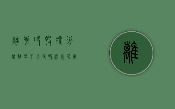 离婚时股权分割（离婚了公司股份怎么办）
