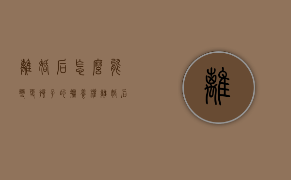 离婚后怎么能变更孩子的抚养权（离婚后更改抚养权的办理流程）