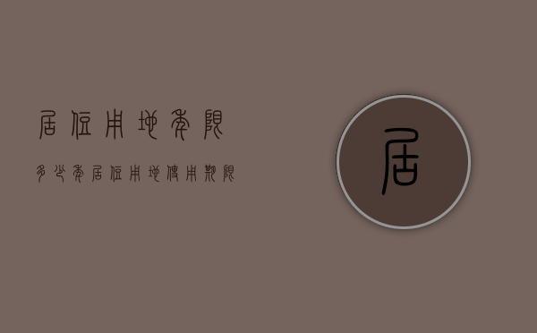 居住用地年限多少年（居住用地使用期限）