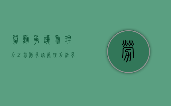 劳动争议处理方式（劳动争议处理方法有哪些）