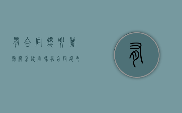 有合同还要劳动关系认定吗（有合同还要劳动关系认定吗怎么办）