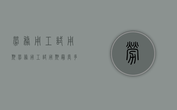 劳务用工试用期（劳务用工试用期最长多少天）