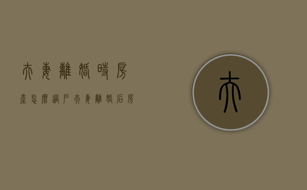 夫妻离婚时房产怎么过户（夫妻离婚后房子怎样过户给一方）