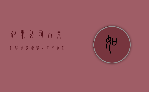 如果公司不交社保怎么赔偿？（公司不交社保如何赔偿）