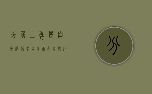 分居二年是自动离婚吗（分居两年怎么定义）