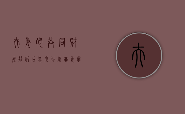夫妻的共同财产离婚后怎么分割（夫妻离婚的共同财产分配会遇到哪些问题）