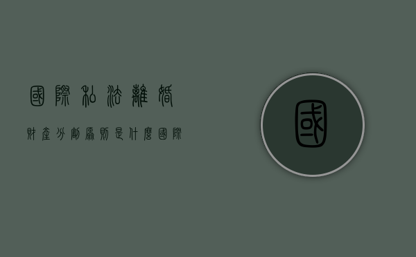 国际私法离婚财产分割原则是什么？（国际私法婚姻关系）