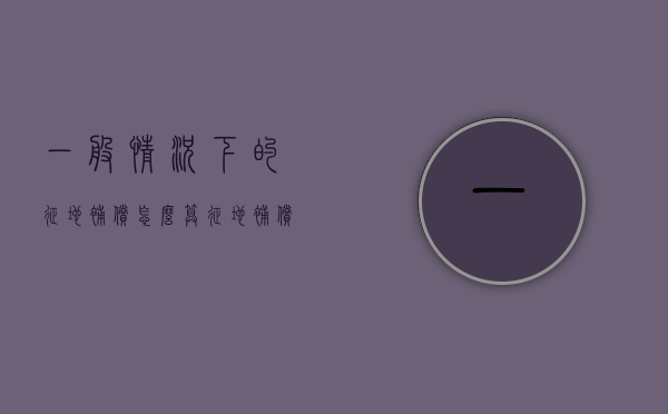 一般情况下的征地补偿怎么算（征地补偿的范围）