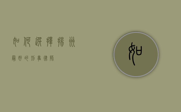 如何选择扬州最好的刑事律师？