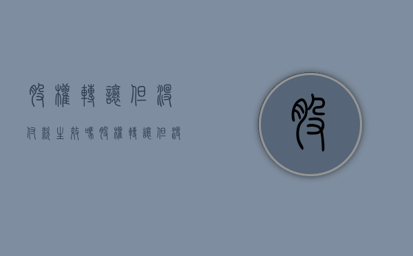股权转让但没付款生效吗（股权转让但没付款生效吗怎么办）