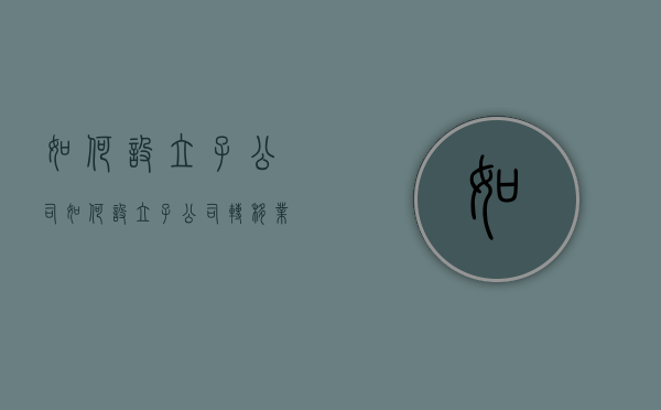 如何设立子公司（如何设立子公司转移业务清退小股东）