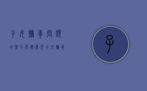 子女抚养问题的若干具体意见（子女抚养权法律规定有哪些内容和条件呢）