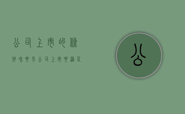 公司上市的条件和要求（公司上市要满足什么条件?）