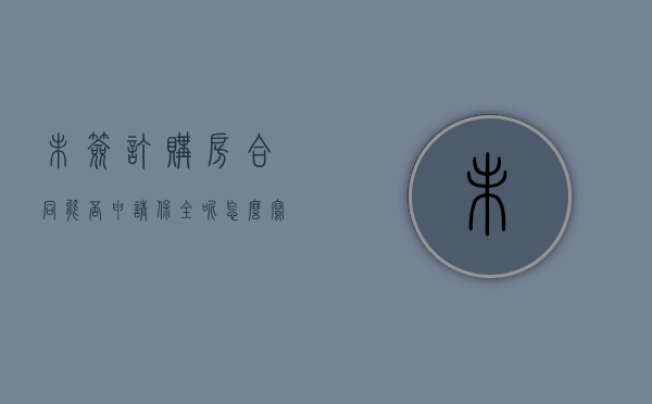 未签订购房合同能否申请保全呢怎么写（未签订购房合同能否申请保全呢法律）