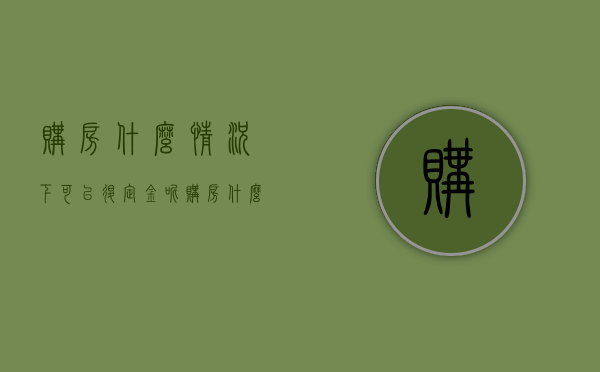 购房什么情况下可以退定金呢（购房什么情况下可以退定金给业主）
