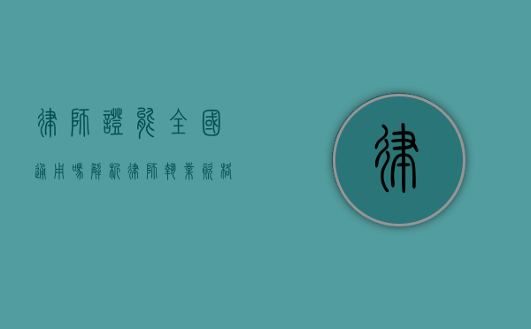 律师证能全国通用吗？解析律师执业资格的地域适用性