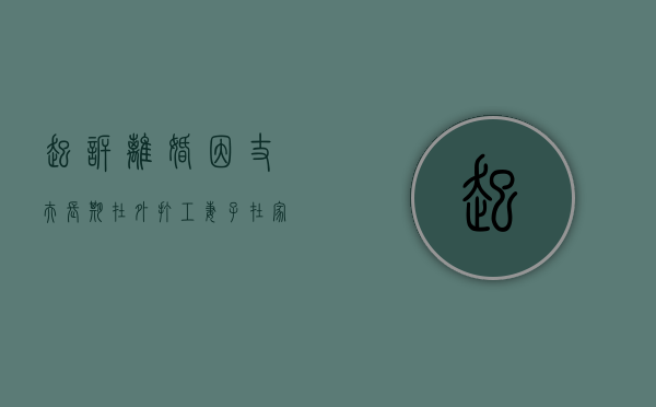 起诉离婚因丈夫长期在外打工(妻子在家老公在外地工作) 起诉离婚因丈夫长期在外打工(妻子在家老公在外地工作)